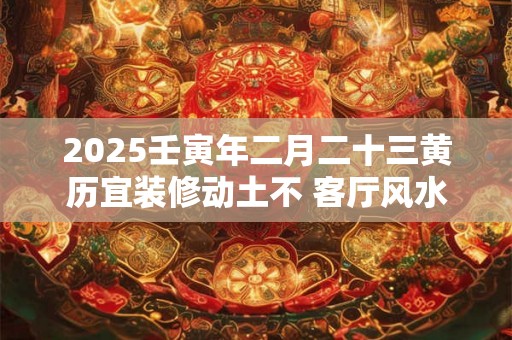 2025壬寅年二月二十三黄历宜装修动土不 客厅风水画