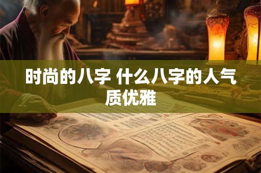 时尚的八字 什么八字的人气质优雅 时尚的八字 什么八字的人气质优雅