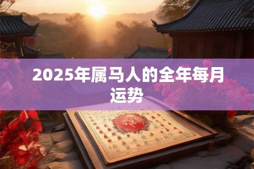 2025年属马人的全年每月运势