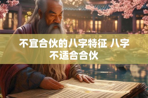 不宜合伙的八字特征 八字不适合合伙 不宜合伙的八字特征 八字不适合合伙