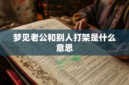 梦见老公和别人打架是什么意思 梦见老公和别人打架是什么意思