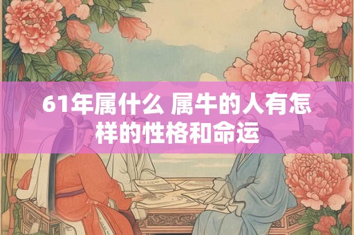 61年属什么 属牛的人有怎样的性格和命运 61年属什么 属牛的人有怎样的性格和命运