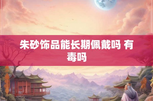 朱砂饰品能长期佩戴吗 有毒吗
