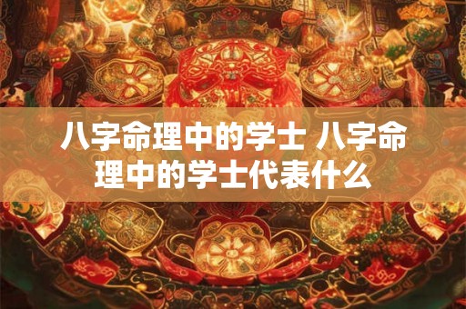 八字命理中的学士 八字命理中的学士代表什么 八字命理中的学士 八字命理中的学士代表什么