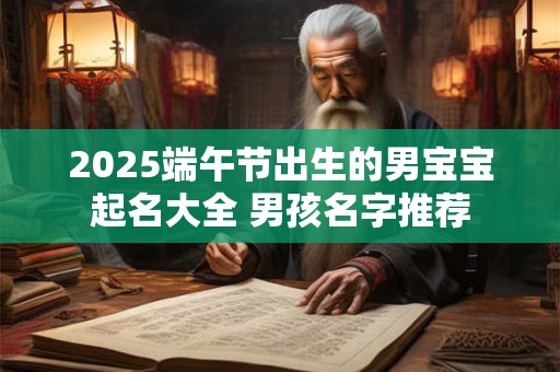 2025端午节出生的男宝宝起名大全 男孩名字推荐 2025端午节出生的男宝宝起名大全 男孩名字推荐
