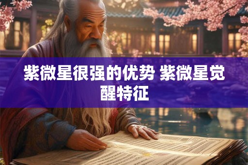 紫微星很强的优势 紫微星觉醒特征 紫微星很强的优势 紫微星觉醒特征