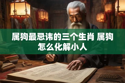 属狗最忌讳的三个生肖 属狗怎么化解小人 属狗最忌讳的三个生肖 属狗怎么化解小人