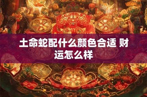土命蛇配什么颜色合适 财运怎么样 土命蛇配什么颜色合适 财运怎么样