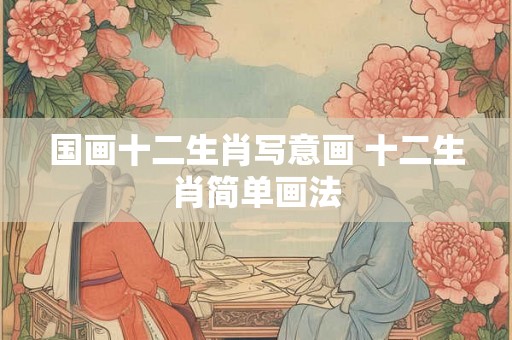 国画十二生肖写意画 十二生肖简单画法 国画十二生肖写意画 十二生肖简单画法