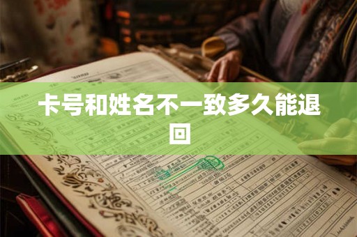 卡号和姓名不一致多久能退回 卡号和姓名不一致多久能退回