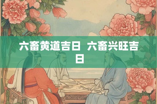 六畜黄道吉日 六畜兴旺吉日 六畜黄道吉日 六畜兴旺吉日