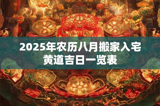 2025年农历八月搬家入宅黄道吉日一览表 2025年农历八月搬家入宅黄道吉日一览表