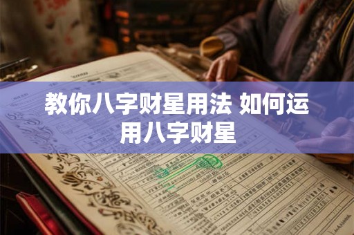教你八字财星用法 如何运用八字财星 教你八字财星用法 如何运用八字财星