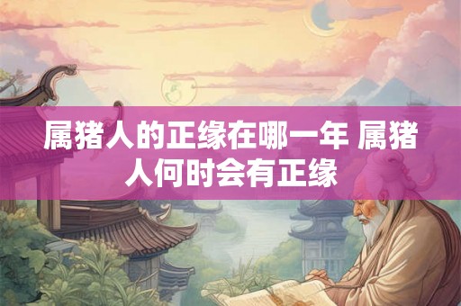 属猪人的正缘在哪一年 属猪人何时会有正缘