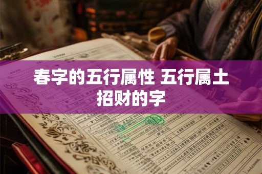 春字的五行属性 五行属土招财的字 春字的五行属性 五行属土招财的字