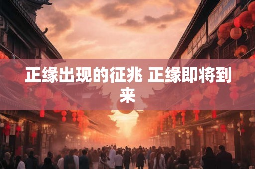 正缘出现的征兆 正缘即将到来 正缘出现的征兆 正缘即将到来
