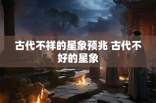 古代不祥的星象预兆 古代不好的星象
