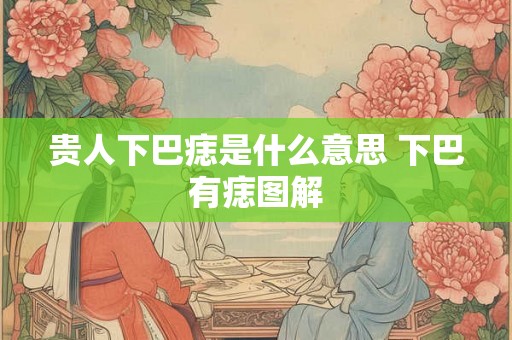 贵人下巴痣是什么意思 下巴有痣图解 贵人下巴痣是什么意思 下巴有痣图解