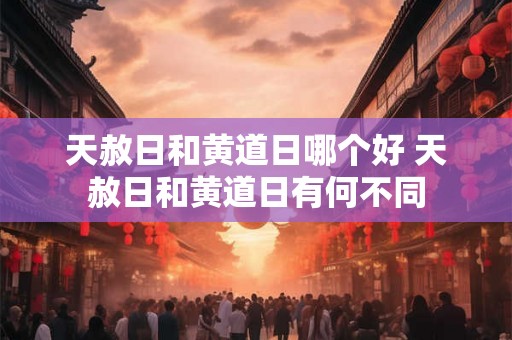 天赦日和黄道日哪个好 天赦日和黄道日有何不同 天赦日和黄道日哪个好 天赦日和黄道日有何不同