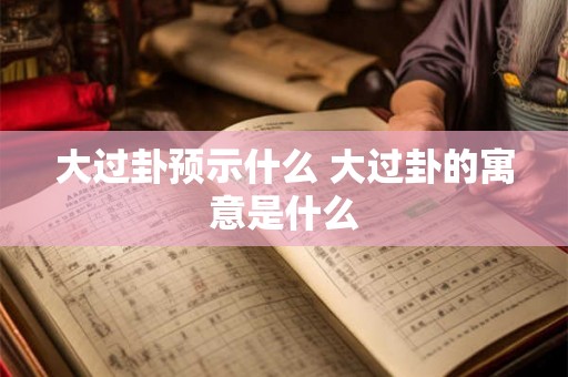 大过卦预示什么 大过卦的寓意是什么 大过卦预示什么 大过卦的寓意是什么