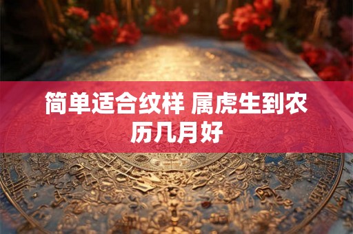 简单适合纹样 属虎生到农历几月好 简单适合纹样 属虎生到农历几月好