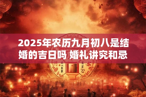 2025年农历九月初八是结婚的吉日吗 婚礼讲究和忌讳 2025年农历九月初八是结婚的吉日吗 婚礼讲究和忌讳