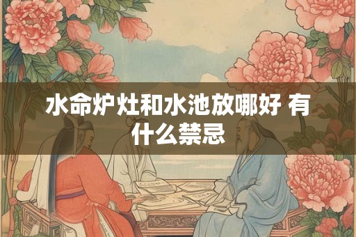 水命炉灶和水池放哪好 有什么禁忌 水命炉灶和水池放哪好 有什么禁忌