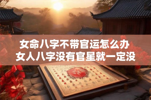 女命八字不带官运怎么办 女人八字没有官星就一定没有魅力吗