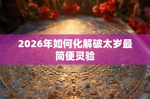 2026年如何化解破太岁最简便灵验 2026年如何化解破太岁最简便灵验