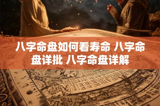 八字命盘如何看寿命 八字命盘详批 八字命盘详解 八字命盘如何看寿命 八字命盘详批 八字命盘详解