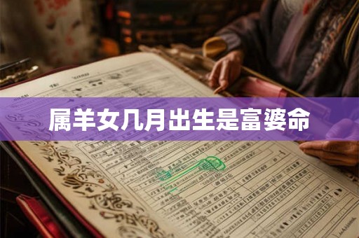 属羊女几月出生是富婆命 属羊女几月出生是富婆命