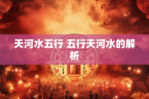天河水五行 五行天河水的解析 天河水五行 五行天河水的解析