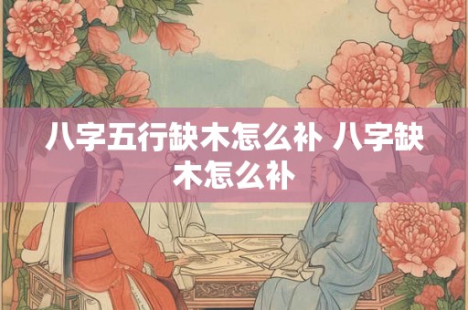 八字五行缺木怎么补 八字缺木怎么补