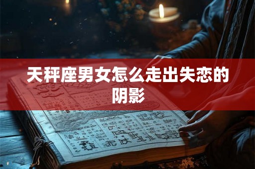 天秤座男女怎么走出失恋的阴影 天秤座男女怎么走出失恋的阴影