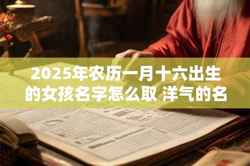 2025年农历一月十六出生的女孩名字怎么取 洋气的名字推荐 2025年农历一月十六出生的女孩名字怎么取 洋气的名字推荐