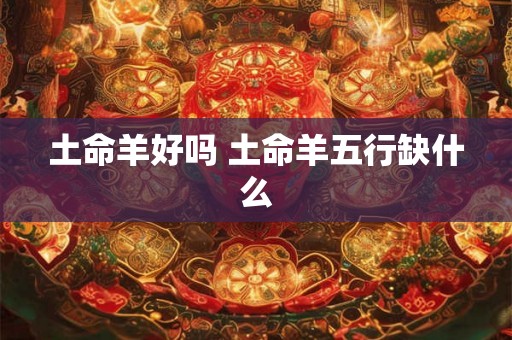 土命羊好吗 土命羊五行缺什么 土命羊好吗 土命羊五行缺什么