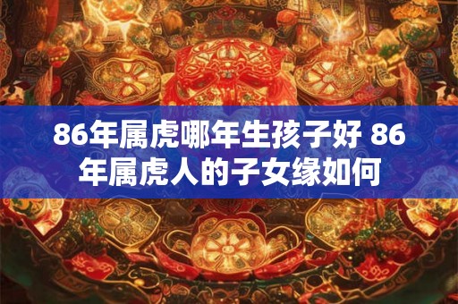 86年属虎哪年生孩子好 86年属虎人的子女缘如何