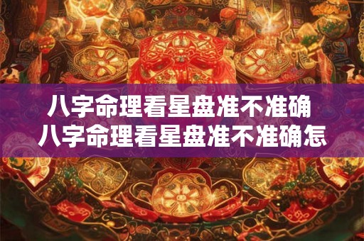 八字命理看星盘准不准确 八字命理看星盘准不准确怎么看 八字命理看星盘准不准确 八字命理看星盘准不准确怎么看