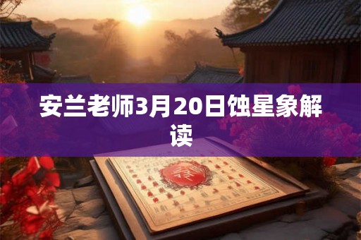 安兰老师3月20日蚀星象解读 安兰老师3月20日蚀星象解读