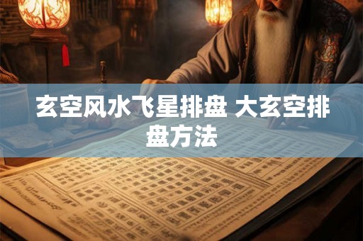 玄空风水飞星排盘 大玄空排盘方法 玄空风水飞星排盘 大玄空排盘方法