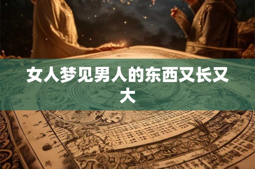 女人梦见男人的东西又长又大 女人梦见男人的东西又长又大