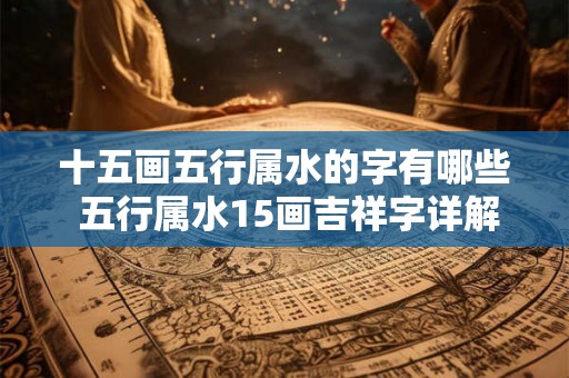 十五画五行属水的字有哪些 五行属水15画吉祥字详解 十五画五行属水的字有哪些 五行属水15画吉祥字详解