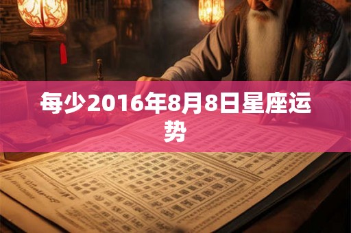 每少2016年8月8日星座运势 每少2016年8月8日星座运势