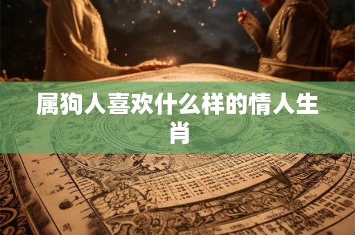 属狗人喜欢什么样的情人生肖 属狗人喜欢什么样的情人生肖