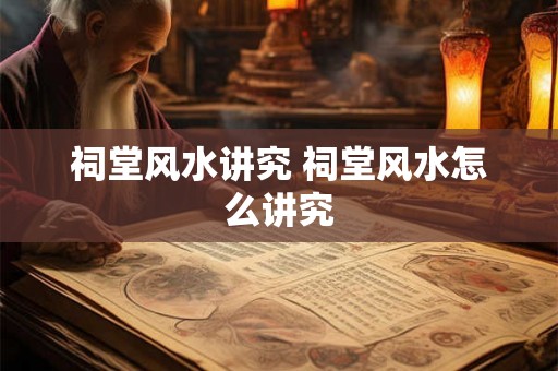 祠堂风水讲究 祠堂风水怎么讲究 祠堂风水讲究 祠堂风水怎么讲究