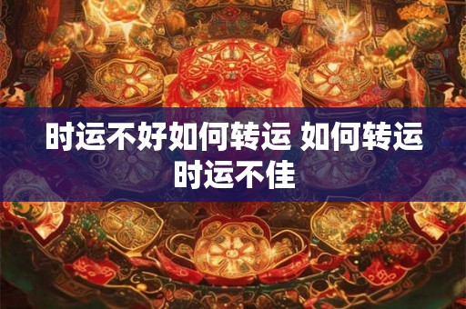 时运不好如何转运 如何转运时运不佳 时运不好如何转运 如何转运时运不佳