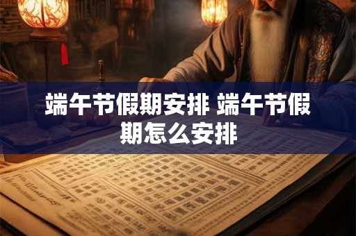 端午节假期安排 端午节假期怎么安排 端午节假期安排 端午节假期怎么安排