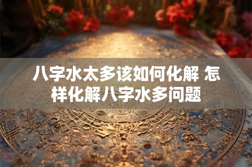 八字水太多该如何化解 怎样化解八字水多问题