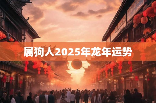 属狗人2025年龙年运势 属狗人2025年龙年运势
