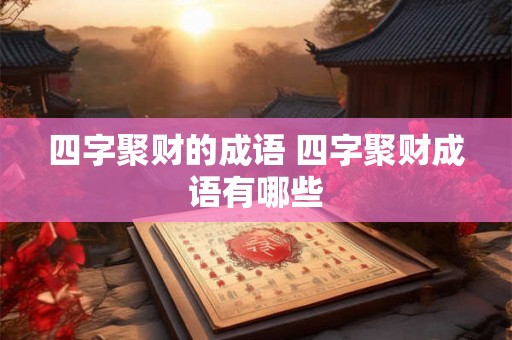 四字聚财的成语 四字聚财成语有哪些 四字聚财的成语 四字聚财成语有哪些